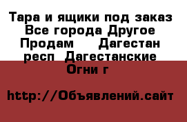 Тара и ящики под заказ - Все города Другое » Продам   . Дагестан респ.,Дагестанские Огни г.